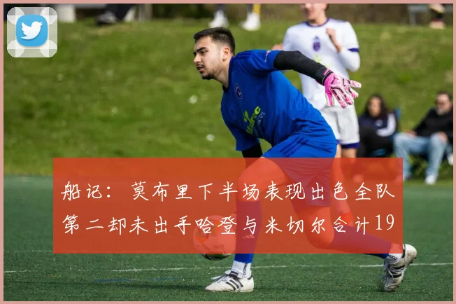 船记：莫布里下半场表现出色全队第二却未出手哈登与米切尔合计19次出手分析
