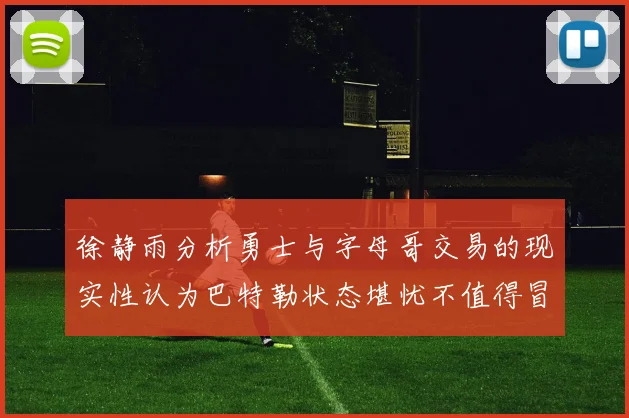 徐静雨分析勇士与字母哥交易的现实性认为巴特勒状态堪忧不值得冒险