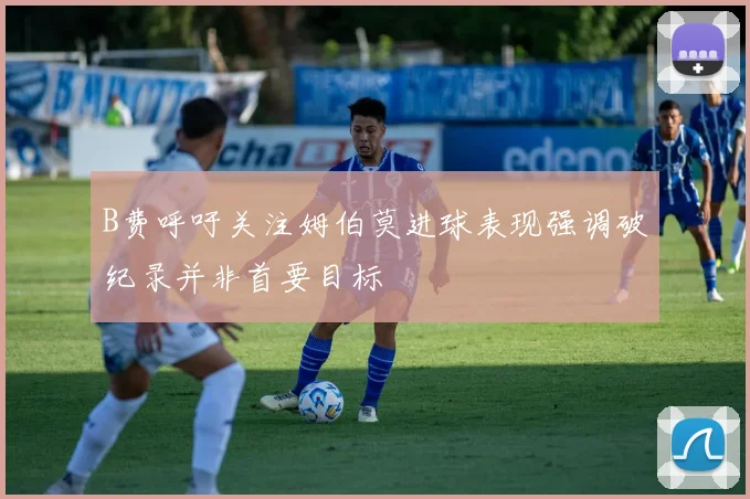 B费呼吁关注姆伯莫进球表现强调破纪录并非首要目标