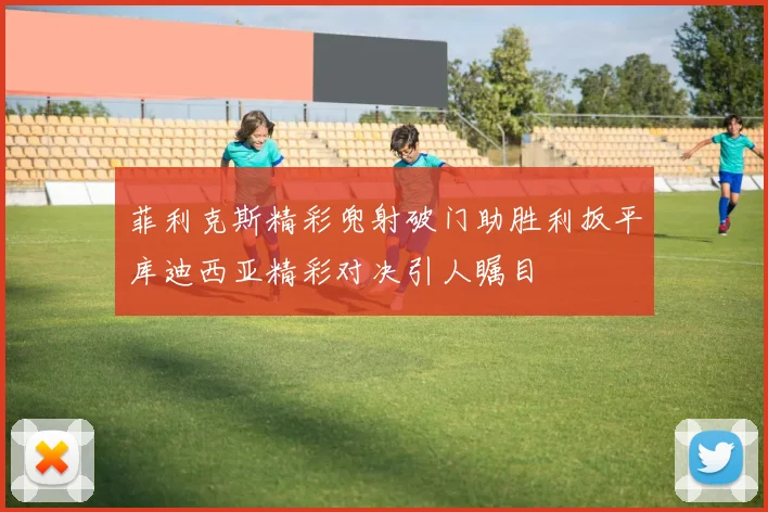 菲利克斯精彩兜射破门助胜利扳平库迪西亚精彩对决引人瞩目
