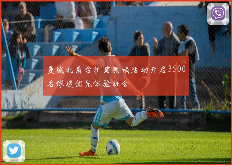 曼城北看台扩建测试活动开启3500名球迷优先体验机会