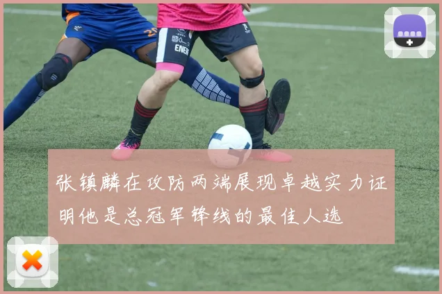 张镇麟在攻防两端展现卓越实力证明他是总冠军锋线的最佳人选