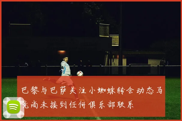 巴黎与巴萨关注小蜘蛛转会动态马竞尚未接到任何俱乐部联系