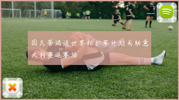 因凡蒂诺谈世界杯扩军计划或助意大利重返赛场