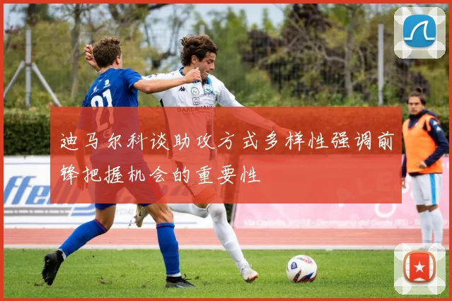 迪马尔科谈助攻方式多样性强调前锋把握机会的重要性
