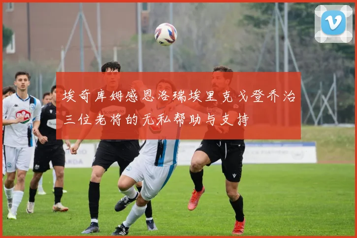埃奇库姆感恩洛瑞埃里克戈登乔治三位老将的无私帮助与支持