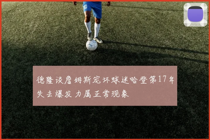 德隆谈詹姆斯宠坏球迷哈登第17年失去爆发力属正常现象