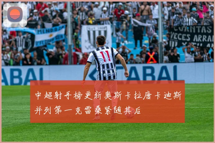 中超射手榜更新奥斯卡拉唐卡迪斯并列第一克雷桑紧随其后