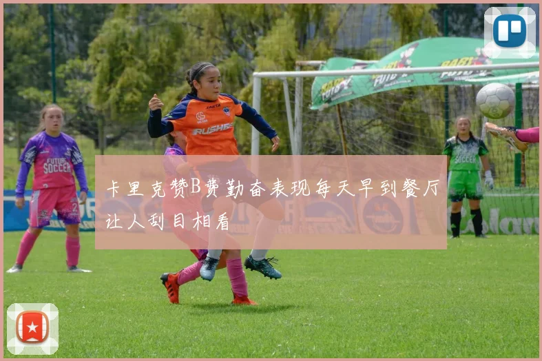 卡里克赞B费勤奋表现每天早到餐厅让人刮目相看