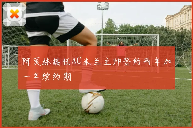 阿莫林接任AC米兰主帅签约两年加一年续约期