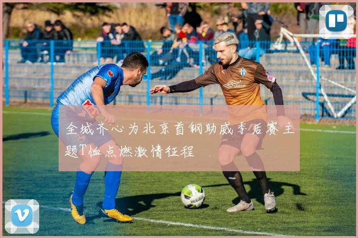 全城齐心为北京首钢助威季后赛主题T恤点燃激情征程